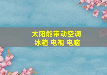 太阳能带动空调 冰箱 电视 电脑